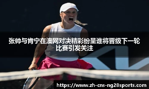 张帅与肯宁在澳网对决精彩纷呈谁将晋级下一轮比赛引发关注